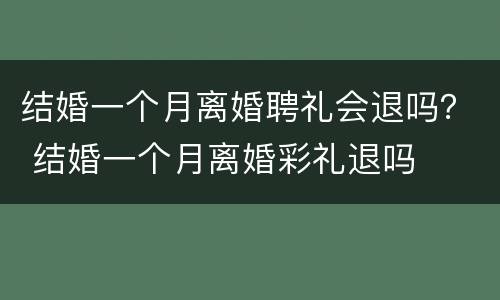 结婚一个月离婚聘礼会退吗？ 结婚一个月离婚彩礼退吗