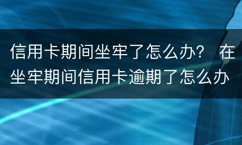信用卡期间坐牢了怎么办？ 在坐牢期间信用卡逾期了怎么办