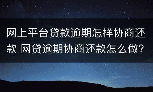网上平台贷款逾期怎样协商还款 网贷逾期协商还款怎么做?这两招就够了