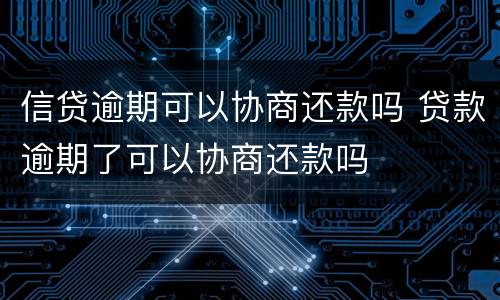 信贷逾期可以协商还款吗 贷款逾期了可以协商还款吗