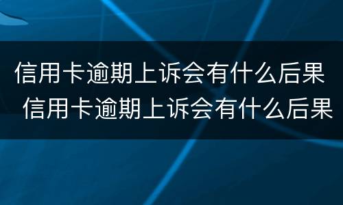信用卡逾期上诉会有什么后果 信用卡逾期上诉会有什么后果吗