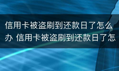 信用卡被盗刷到还款日了怎么办 信用卡被盗刷到还款日了怎么办呢