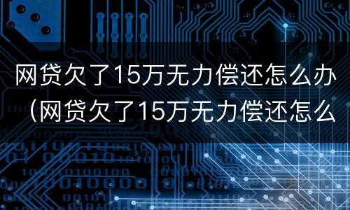 网贷欠了15万无力偿还怎么办（网贷欠了15万无力偿还怎么办理）