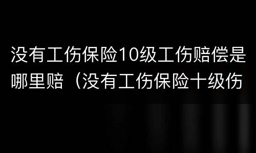没有工伤保险10级工伤赔偿是哪里赔（没有工伤保险十级伤残赔偿多少）