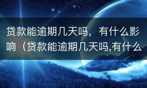 贷款能逾期几天吗，有什么影响（贷款能逾期几天吗,有什么影响吗）