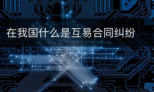 在我国什么是互易合同纠纷