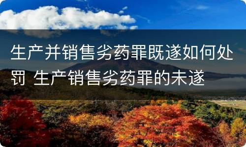 生产并销售劣药罪既遂如何处罚 生产销售劣药罪的未遂