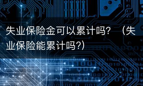 失业保险金可以累计吗？（失业保险能累计吗?）