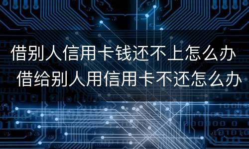 借别人信用卡钱还不上怎么办 借给别人用信用卡不还怎么办