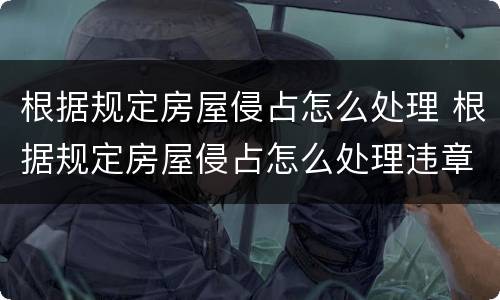 根据规定房屋侵占怎么处理 根据规定房屋侵占怎么处理违章