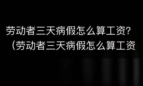 劳动者三天病假怎么算工资？（劳动者三天病假怎么算工资的）