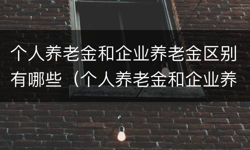 个人养老金和企业养老金区别有哪些（个人养老金和企业养老金有什么区别）