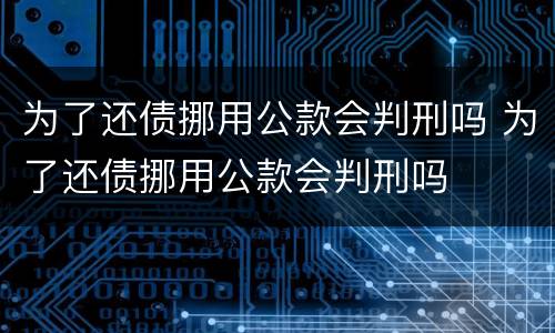 为了还债挪用公款会判刑吗 为了还债挪用公款会判刑吗