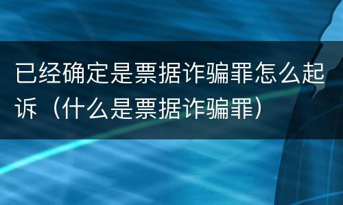 已经确定是票据诈骗罪怎么起诉（什么是票据诈骗罪）