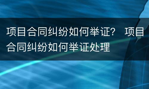 项目合同纠纷如何举证？ 项目合同纠纷如何举证处理