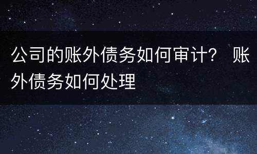 公司的账外债务如何审计？ 账外债务如何处理