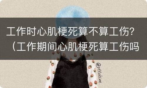 工作时心肌梗死算不算工伤？（工作期间心肌梗死算工伤吗）