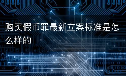 购买假币罪最新立案标准是怎么样的