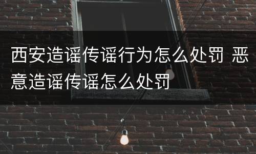 西安造谣传谣行为怎么处罚 恶意造谣传谣怎么处罚