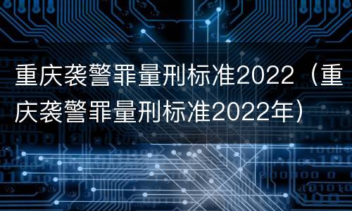 重庆袭警罪量刑标准2022（重庆袭警罪量刑标准2022年）