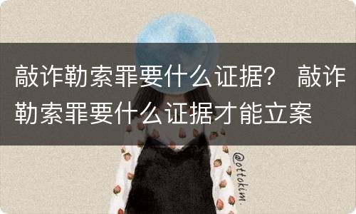 敲诈勒索罪要什么证据？ 敲诈勒索罪要什么证据才能立案
