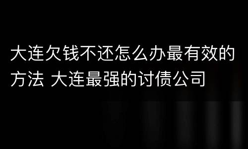 大连欠钱不还怎么办最有效的方法 大连最强的讨债公司