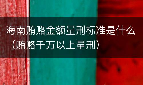 海南贿赂金额量刑标准是什么（贿赂千万以上量刑）
