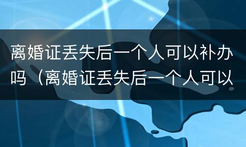 离婚证丢失后一个人可以补办吗（离婚证丢失后一个人可以补办吗多少钱）