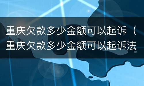 重庆欠款多少金额可以起诉（重庆欠款多少金额可以起诉法院）