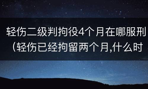 轻伤二级判拘役4个月在哪服刑（轻伤已经拘留两个月,什么时候能开庭）