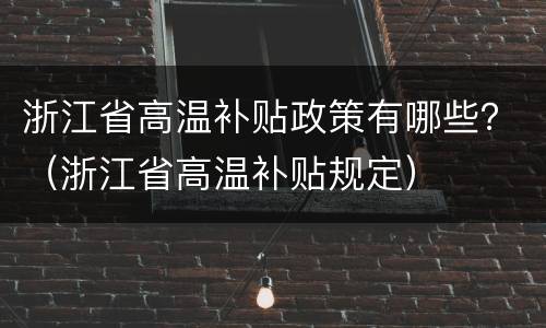 浙江省高温补贴政策有哪些？（浙江省高温补贴规定）