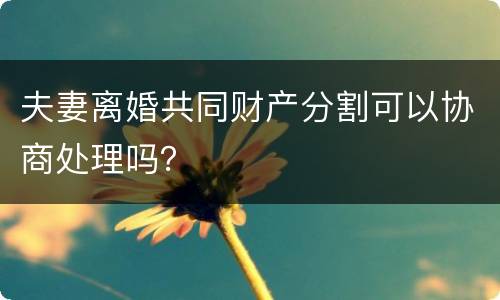 夫妻离婚共同财产分割可以协商处理吗？