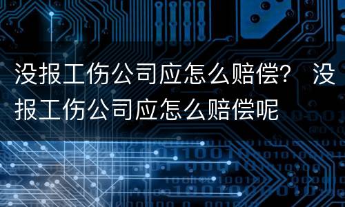 没报工伤公司应怎么赔偿？ 没报工伤公司应怎么赔偿呢