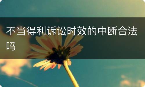 不当得利诉讼时效的中断合法吗