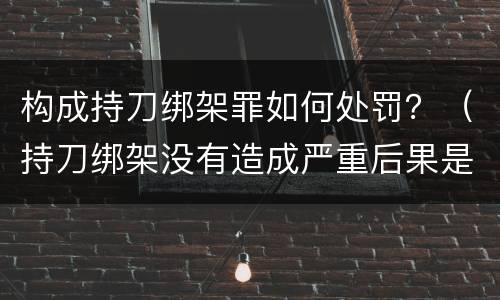 构成持刀绑架罪如何处罚？（持刀绑架没有造成严重后果是犯罪行为吗）