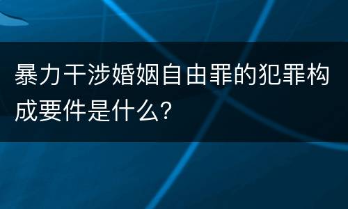 暴力干涉婚姻自由罪的犯罪构成要件是什么？