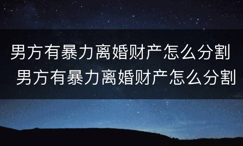 男方有暴力离婚财产怎么分割 男方有暴力离婚财产怎么分割呢