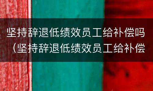 坚持辞退低绩效员工给补偿吗（坚持辞退低绩效员工给补偿吗知乎）