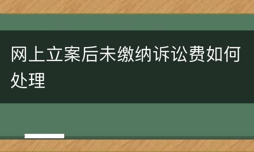 网上立案后未缴纳诉讼费如何处理