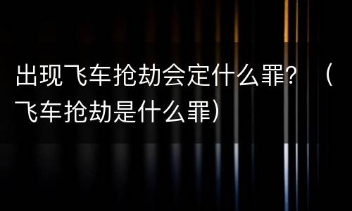 出现飞车抢劫会定什么罪？（飞车抢劫是什么罪）