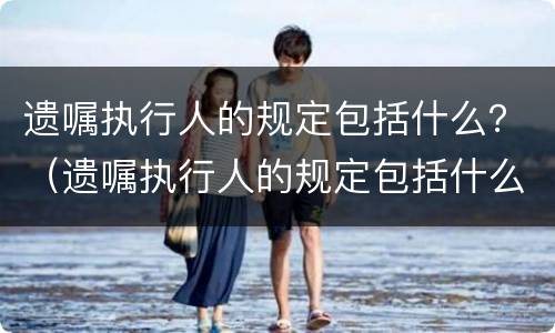 遗嘱执行人的规定包括什么？（遗嘱执行人的规定包括什么范围）