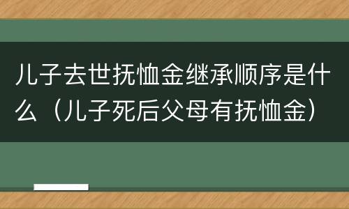 儿子去世抚恤金继承顺序是什么（儿子死后父母有抚恤金）