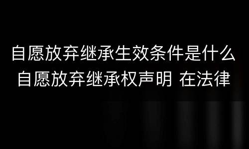 自愿放弃继承生效条件是什么 自愿放弃继承权声明 在法律上生效吗