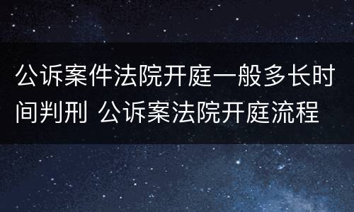 公诉案件法院开庭一般多长时间判刑 公诉案法院开庭流程