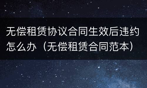 无偿租赁协议合同生效后违约怎么办（无偿租赁合同范本）