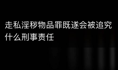 走私淫秽物品罪既遂会被追究什么刑事责任