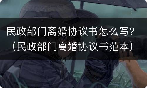 民政部门离婚协议书怎么写？（民政部门离婚协议书范本）