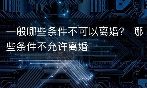 一般哪些条件不可以离婚？ 哪些条件不允许离婚