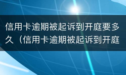 信用卡逾期被起诉到开庭要多久（信用卡逾期被起诉到开庭要多久才能开庭）