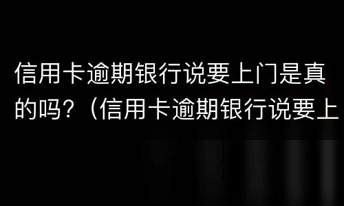 信用卡逾期银行说要上门是真的吗?（信用卡逾期银行说要上门是真的吗还是假的）